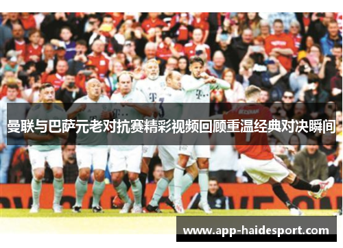 曼联与巴萨元老对抗赛精彩视频回顾重温经典对决瞬间